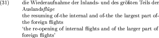 \begin{examples}
\item
die Wiederaufnahme der Inlands- und des
gr\uml o{\ss}te...
...internal flights and of the larger part of \\
foreign flights'
\end{examples}