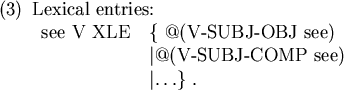 \begin{figure}\enumsentence{Lexical entries:\\ \begin{tabular}[t]{ll} see V XLE ...
...
& $\mid$@(V-SUBJ-COMP see)\\
& $\mid$$\ldots$\} . \end{tabular}}
\end{figure}