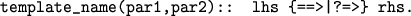 \begin{figure}
\begin{center}
{\small {\tt template\_name(par1,par2):: lhs \{==>\vert?=>\} rhs.}}
\end{center}\end{figure}